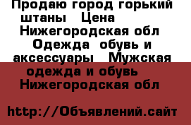 Продаю город горький штаны › Цена ­ 1 500 - Нижегородская обл. Одежда, обувь и аксессуары » Мужская одежда и обувь   . Нижегородская обл.